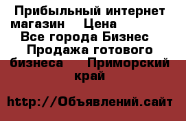 Прибыльный интернет магазин! › Цена ­ 15 000 - Все города Бизнес » Продажа готового бизнеса   . Приморский край